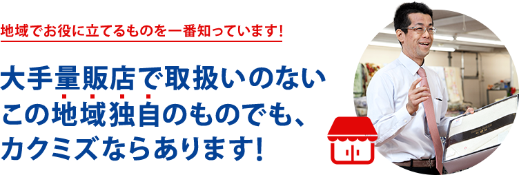 地域でお役に立てるものを一番知っています！大手量販店で取扱いのないこの地域独自のものでも、カクミズならあります！