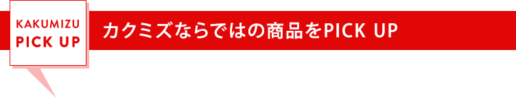 カクミズならではの商品をPICK UP